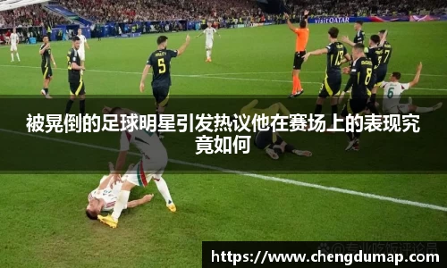 被晃倒的足球明星引发热议他在赛场上的表现究竟如何