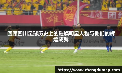 回顾四川足球历史上的璀璨明星人物与他们的辉煌成就