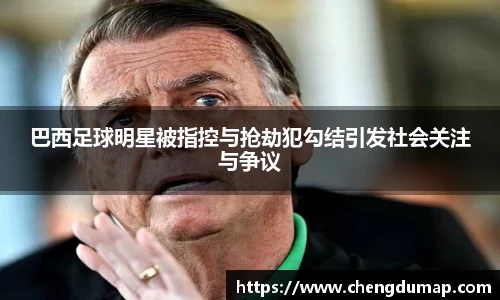 巴西足球明星被指控与抢劫犯勾结引发社会关注与争议