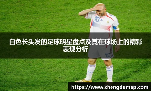白色长头发的足球明星盘点及其在球场上的精彩表现分析