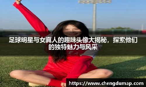 足球明星与女真人的趣味头像大揭秘，探索他们的独特魅力与风采