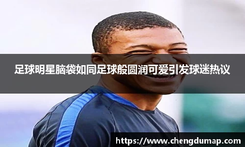 足球明星脑袋如同足球般圆润可爱引发球迷热议