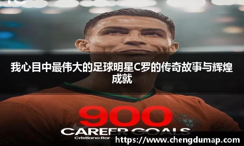 我心目中最伟大的足球明星C罗的传奇故事与辉煌成就